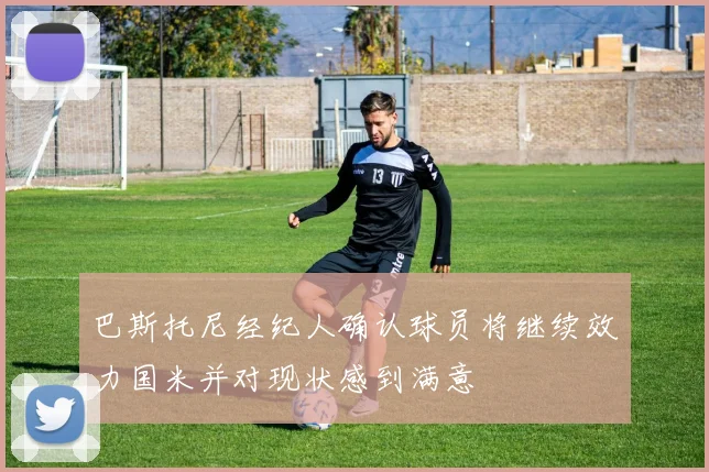 巴斯托尼经纪人确认球员将继续效力国米并对现状感到满意