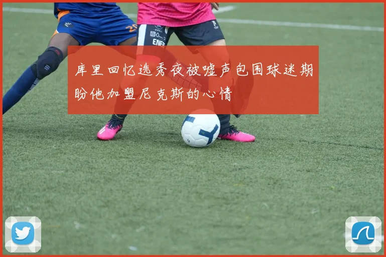 库里回忆选秀夜被嘘声包围球迷期盼他加盟尼克斯的心情