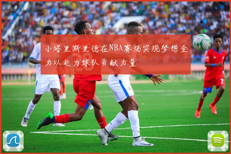 小塔里斯里德在NBA赛场实现梦想全力以赴为球队贡献力量