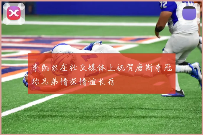 李凯尔在社交媒体上祝贺唐斯夺冠称兄弟情深情谊长存