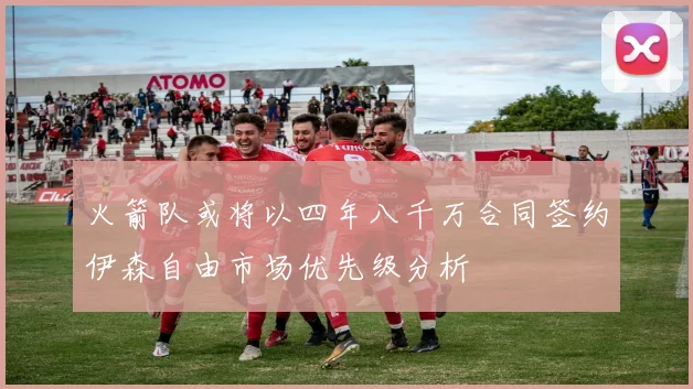 火箭队或将以四年八千万合同签约伊森自由市场优先级分析
