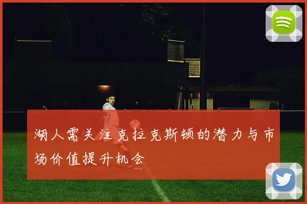 湖人需关注克拉克斯顿的潜力与市场价值提升机会