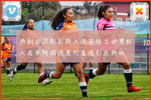 热刺后卫斯彭斯入选英格兰世界杯大名单阿诺德意外落选引发热议