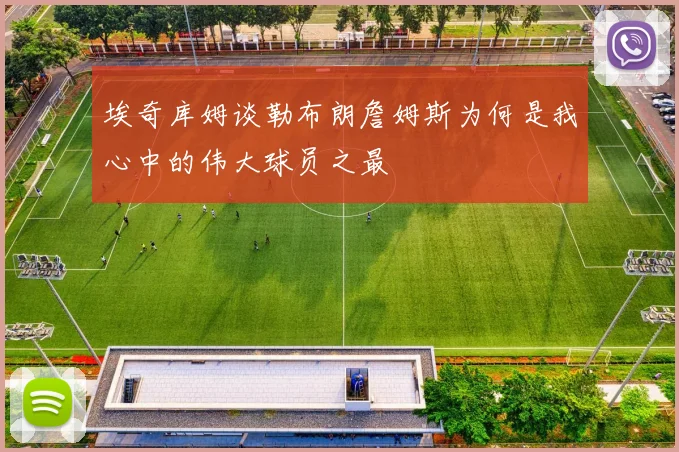 埃奇库姆谈勒布朗詹姆斯为何是我心中的伟大球员之最