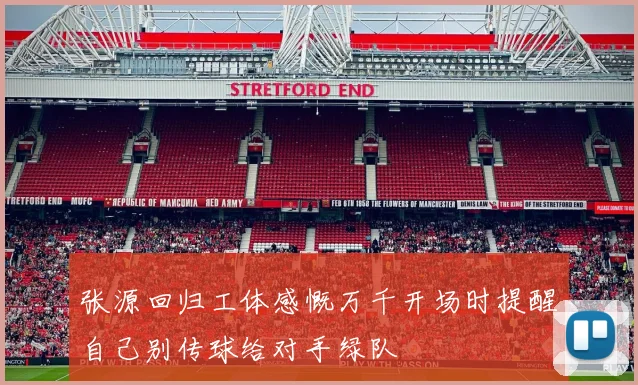 张源回归工体感慨万千开场时提醒自己别传球给对手绿队