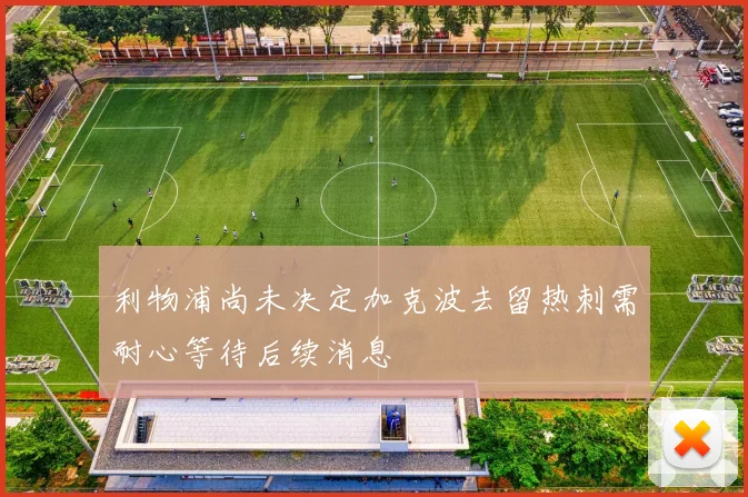 利物浦尚未决定加克波去留热刺需耐心等待后续消息