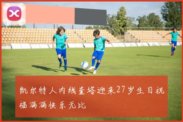 凯尔特人内线奎塔迎来27岁生日祝福满满快乐无比