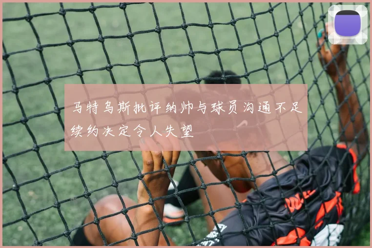 马特乌斯批评纳帅与球员沟通不足续约决定令人失望