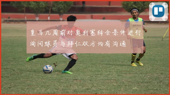 皇马几周前对奥利塞转会条件进行询问球员与拜仁双方均有沟通