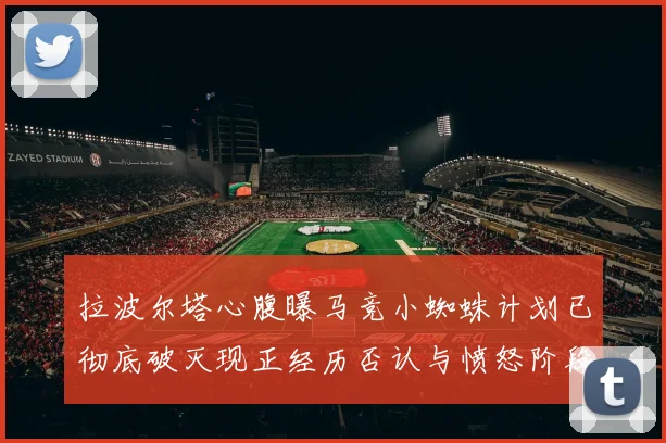 拉波尔塔心腹曝马竞小蜘蛛计划已彻底破灭现正经历否认与愤怒阶段