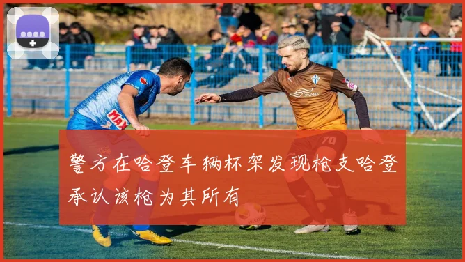 警方在哈登车辆杯架发现枪支哈登承认该枪为其所有