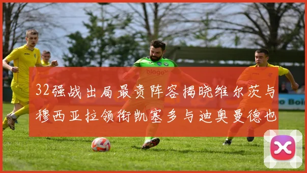 32强战出局最贵阵容揭晓维尔茨与穆西亚拉领衔凯塞多与迪奥曼德也在其中