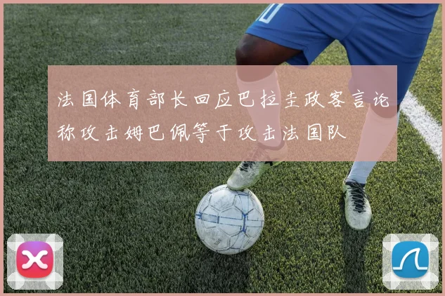 法国体育部长回应巴拉圭政客言论称攻击姆巴佩等于攻击法国队