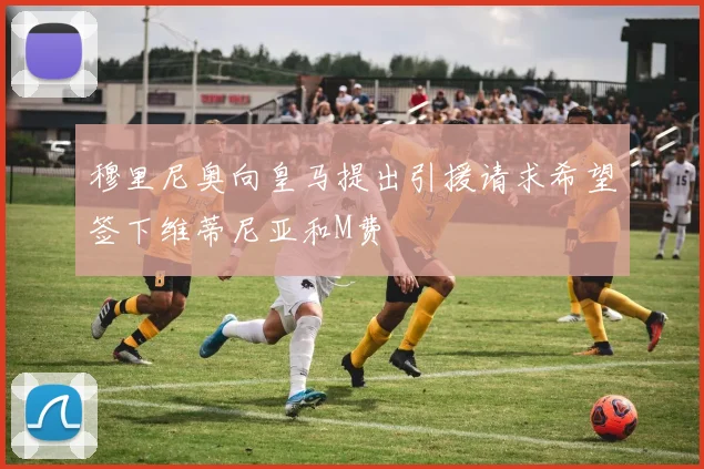 穆里尼奥向皇马提出引援请求希望签下维蒂尼亚和M费