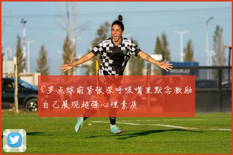C罗点球前紧张深呼吸嘴里默念激励自己展现超强心理素质
