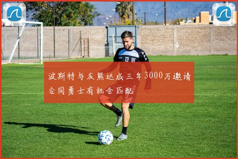 波斯特与灰熊达成三年3000万邀请合同勇士有机会匹配