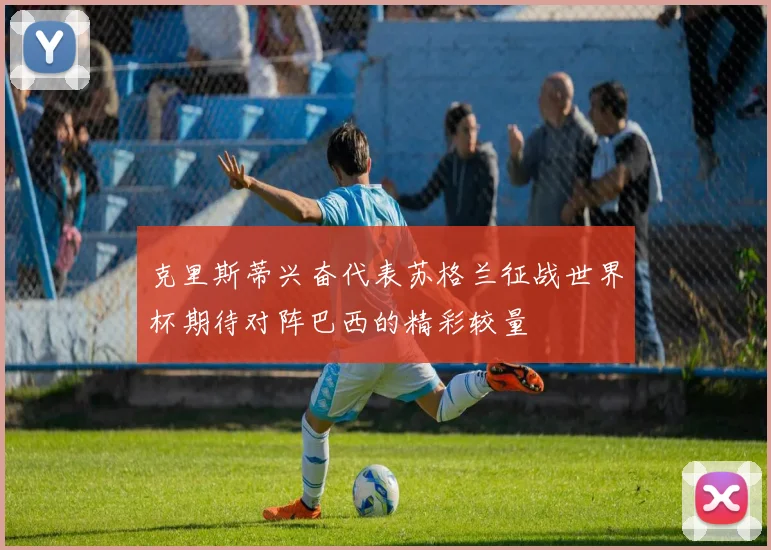克里斯蒂兴奋代表苏格兰征战世界杯期待对阵巴西的精彩较量